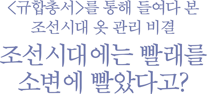<규합총서>를 통해 들여다 본 조선시대 옷 관리 비결
                조선시대에는 빨래를 소변에 빨았다고?