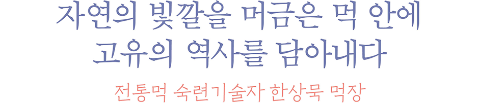 자연의 빛깔을 머금은 먹 안에 고유의 역사를 담아내다 전통먹 숙련기술자 한상묵 먹장