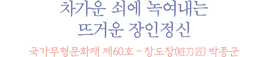 차가운 쇠에 녹여내는 뜨거운 장인정신 국가무형문화재 제60호 장도장(粧刀匠) 박종군