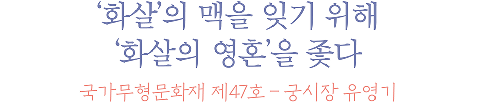 ‘화살’의 맥을 잊기 위해 ‘화살의 영혼’을 좇다 국가무형문화재 제47호 궁시장 유영기