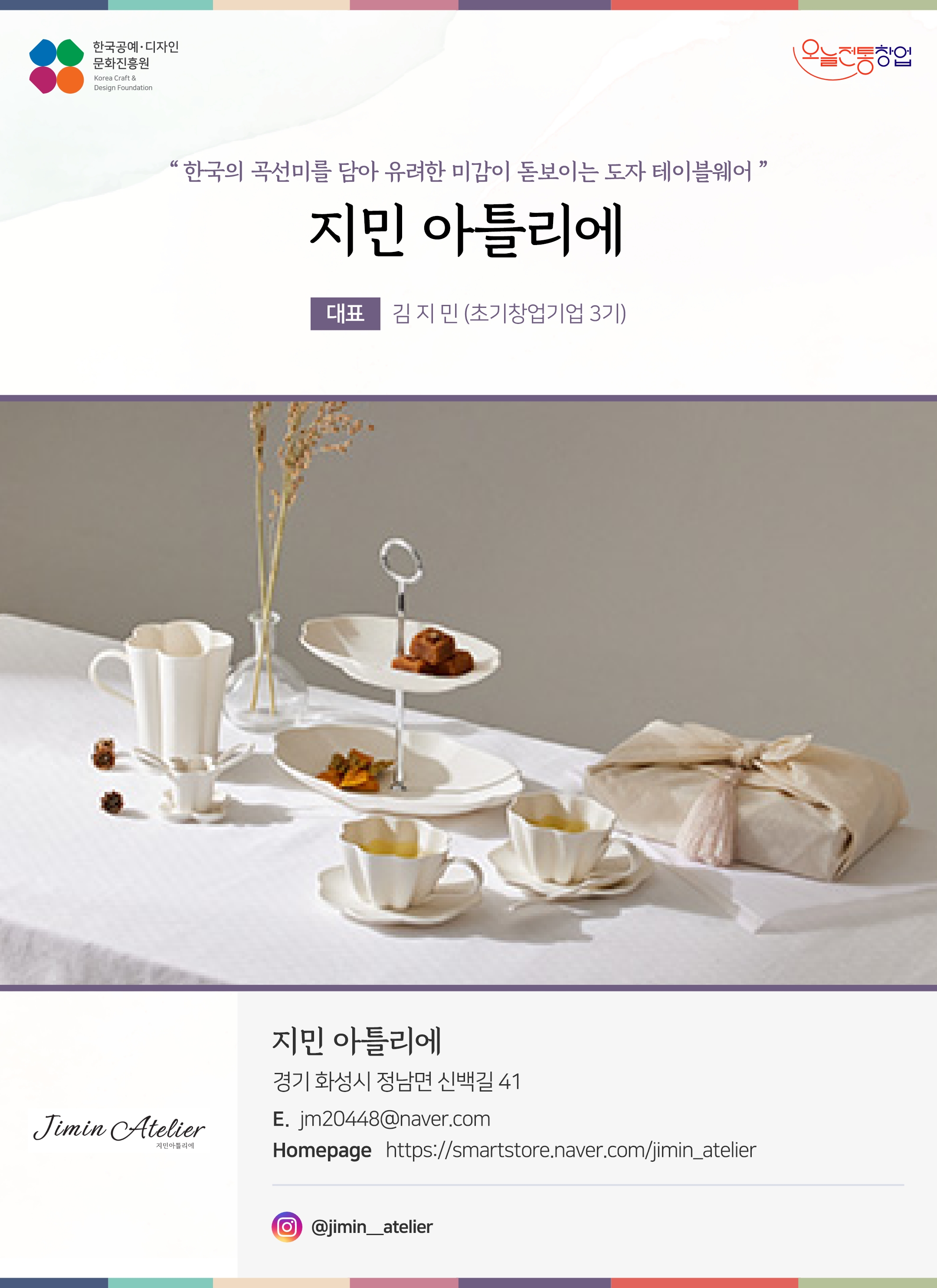 한국공예디자인 문화진흥원 오늘전통창업 기업명 지민아틀리에 대표 김지민 (초기창업기업 3기) 지민아틀리에 경기 화성시 정남면 신백길 41 이메일 jm20448@naver.com 홈페이지 https://smartstore.naver.com/jimin_atelier 인스타그램 @jimin__atelier