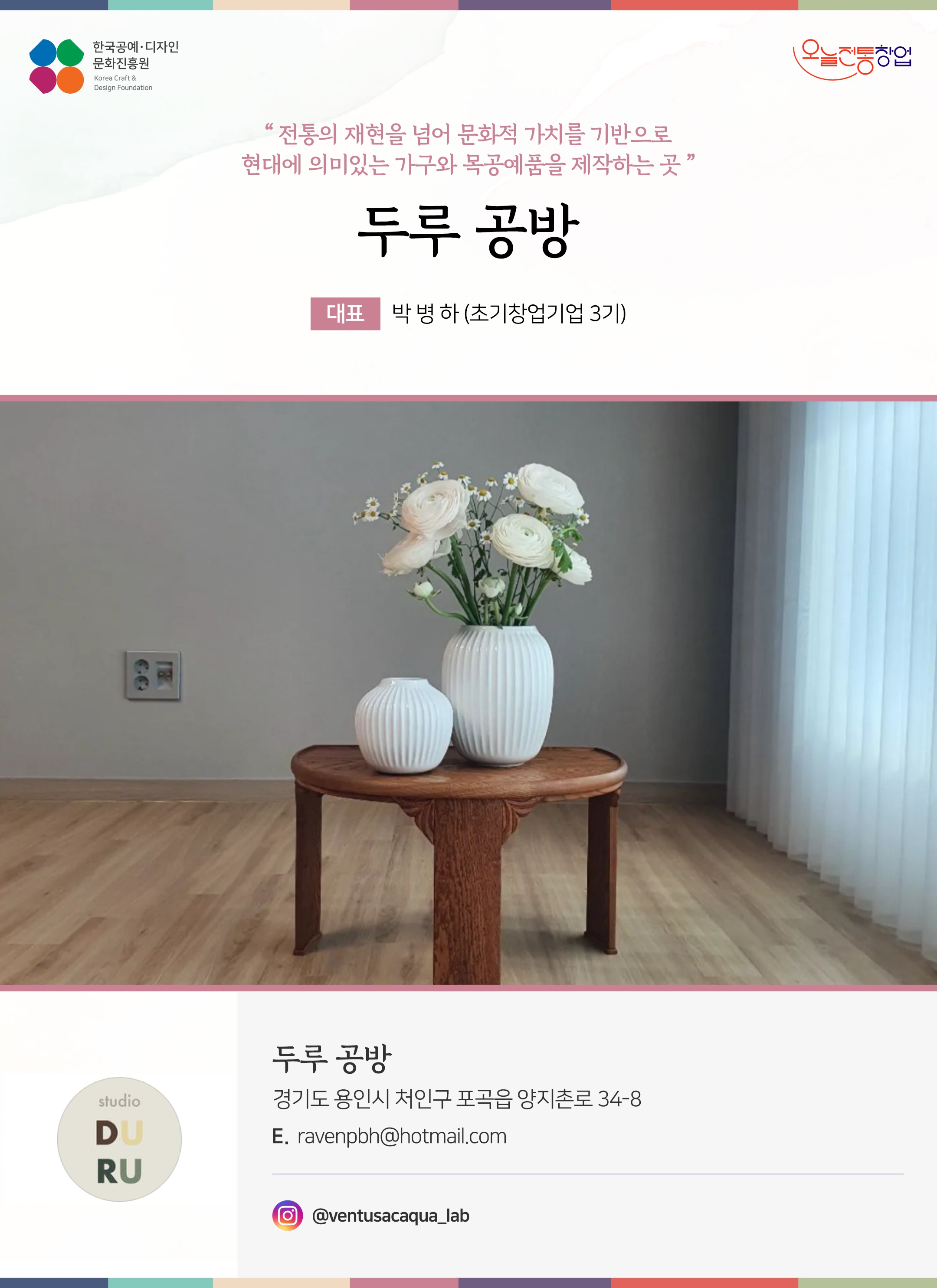 한국공예디자인 문화진흥원   오늘전통창업  기업명 두루공방 대표 박병하 (초기창업기업 3기)  두루공방 경기도 용인시 처인구 포곡읍 양지촌로 34-8 이메일 ravenpbh@hotmail.com 인스타그램  @durusomok