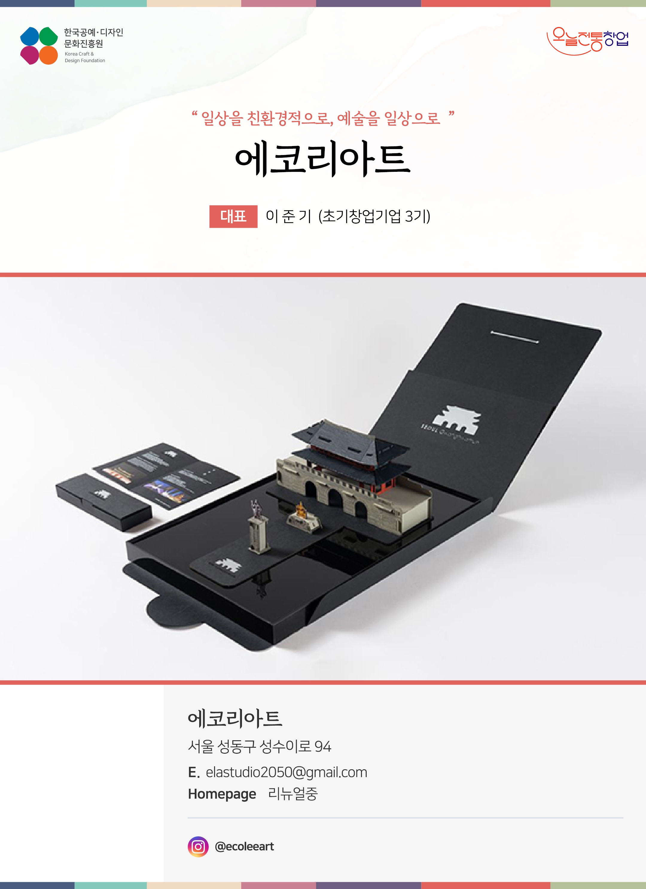 한국공예디자인 문화진흥원   오늘전통창업  기업명 에코리아트 대표명 이준기 (초기창업기업 3기) 에코리아트 서울 성동구 성수이로 94 이메일 elastudio2050@gmail.com 홈페이지 리뉴얼중 인스타그램  @ecoleeart