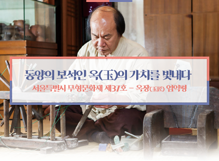 동양의 보석인 옥(玉)의 가치를 빛내다  서울특별시 무형문화재  제37호 옥장(玉匠) 엄익평