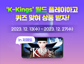 K-Kings 월드 플레이하고 퀴즈 맞혀 상품 받자!
12월 13일(수) ~ 12월 27일(수)