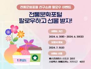 전통문화포털 친구소환 팔로우하고 선물받자
이벤트 기간 : 2024년 6월 3일 ~ 6월 30일
당첨자 발표 : 2024년 7월 5일
이벤트 상품
 - 베스킨라빈스 상품권 20명
 - 스타벅스 아메리카노 기프티콘 40

이벤트 참여방법
 1. 전통문화포털 공식 인스타그램/페이스북 팔로우하기
 2. 이벤트 게시물 댓굴에 친구소환(태그)하기
 3. 태그된 친구도 전통문화포털 인스타그램/페이스북 팔루우하면 참여 완료

  * 인스타그램, 페이스북 2개 계정 중 하나만 가능(중복 참여 불가)
  * 비공개 계정으로 참여 시 확인 불가

 - 사전에 공지된 경품은 내부 사정으로 변경될 수 있습니다
 - 경품 지급은 7월 5일 페이스북, 인스타그램 메신저 및 DM으로 발송 예정입니다.
